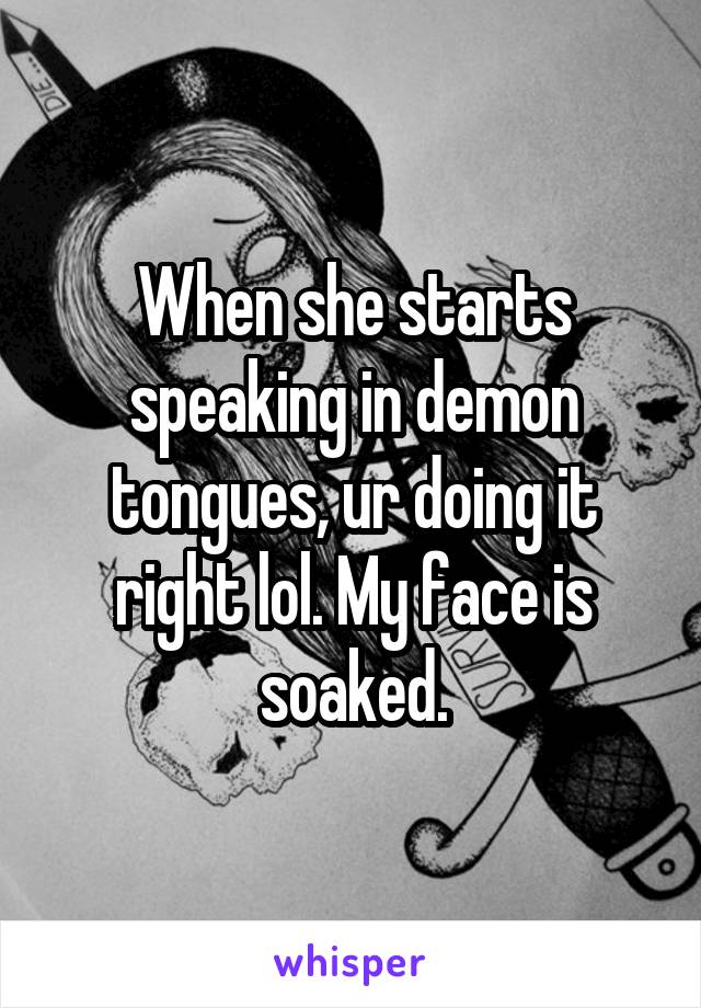 When she starts speaking in demon tongues, ur doing it right lol. My face is soaked.