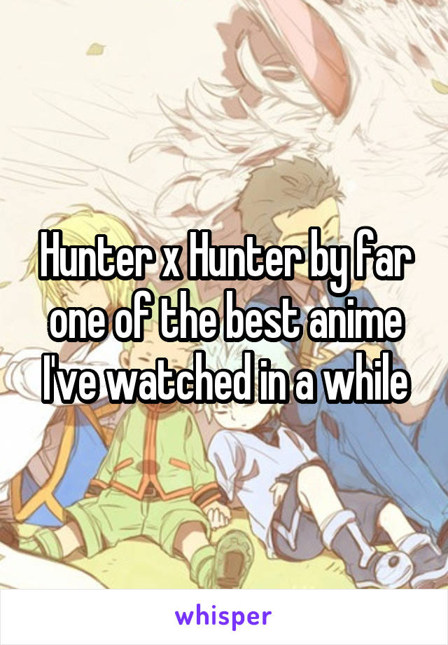 Hunter x Hunter by far one of the best anime I've watched in a while