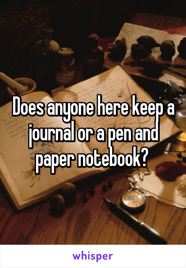 Does anyone here keep a journal or a pen and paper notebook? 