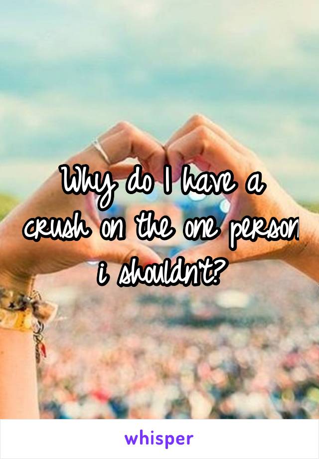 Why do I have a crush on the one person i shouldn't?