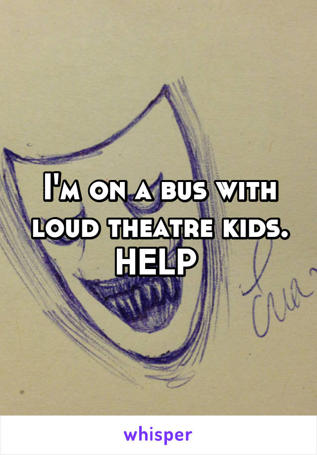 I'm on a bus with loud theatre kids. HELP 