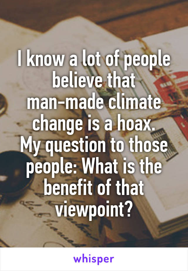 I know a lot of people believe that man-made climate change is a hoax.
My question to those people: What is the benefit of that viewpoint?