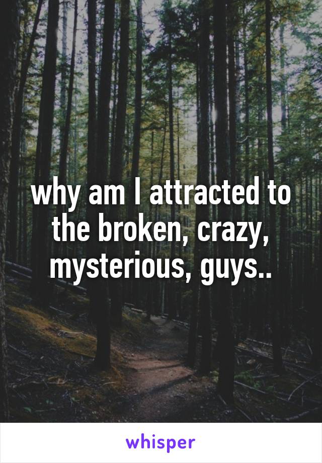 why am I attracted to the broken, crazy, mysterious, guys..