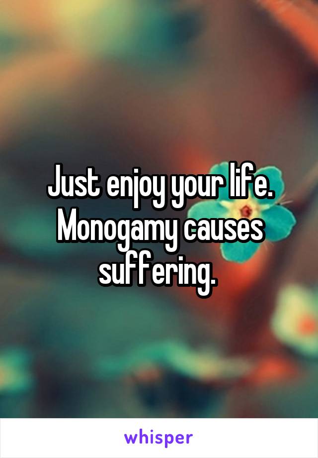 Just enjoy your life. Monogamy causes suffering. 