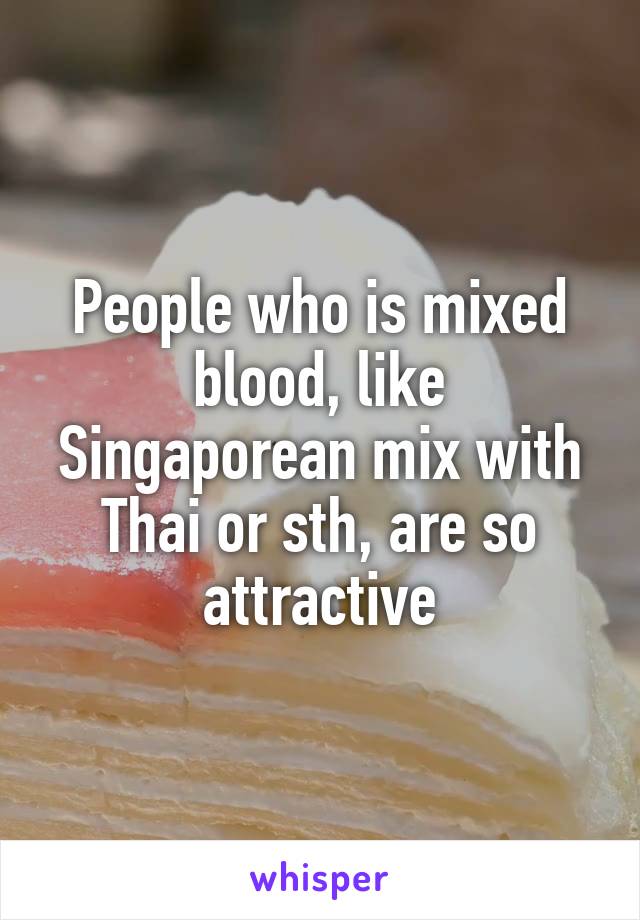 People who is mixed blood, like Singaporean mix with Thai or sth, are so attractive