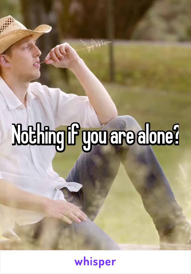 Nothing if you are alone?