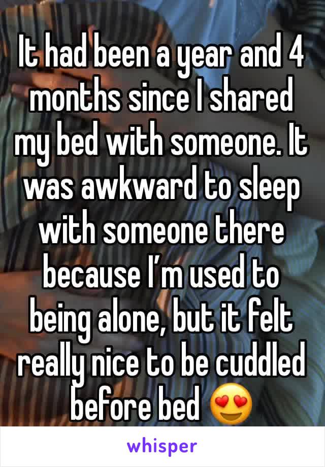 It had been a year and 4 months since I shared my bed with someone. It was awkward to sleep with someone there because Iâ€™m used to being alone, but it felt really nice to be cuddled before bed ðŸ˜�