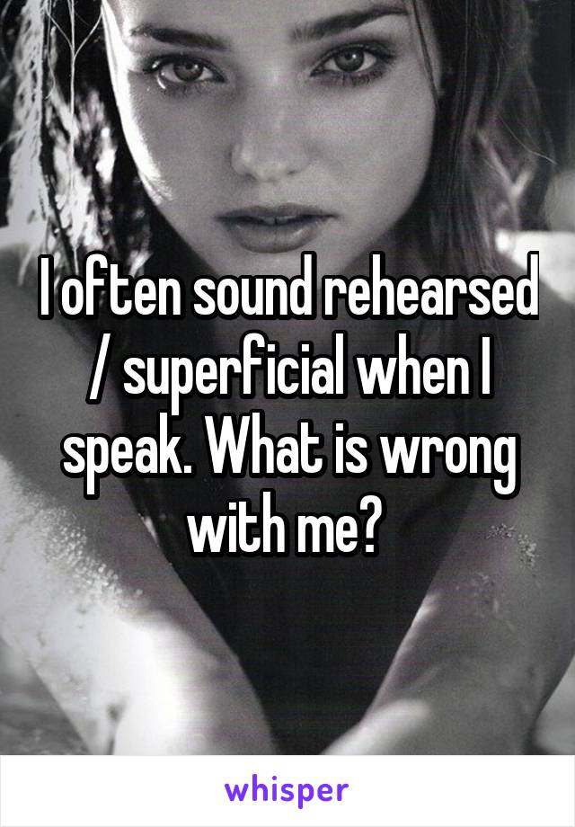 I often sound rehearsed / superficial when I speak. What is wrong with me? 