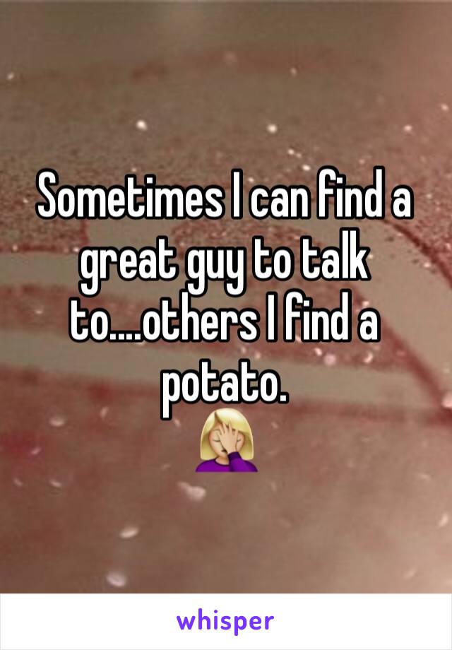 Sometimes I can find a great guy to talk to....others I find a potato. 
🤦🏼‍♀️