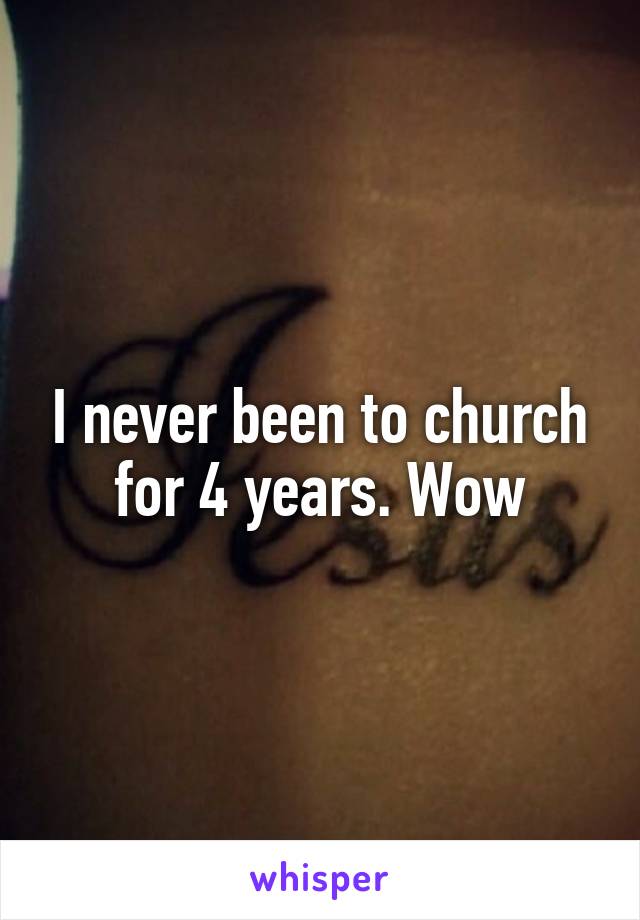 I never been to church for 4 years. Wow