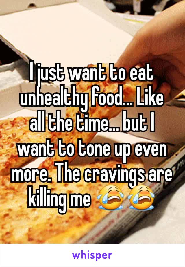 I just want to eat unhealthy food... Like all the time... but I want to tone up even more. The cravings are killing me 😭😭