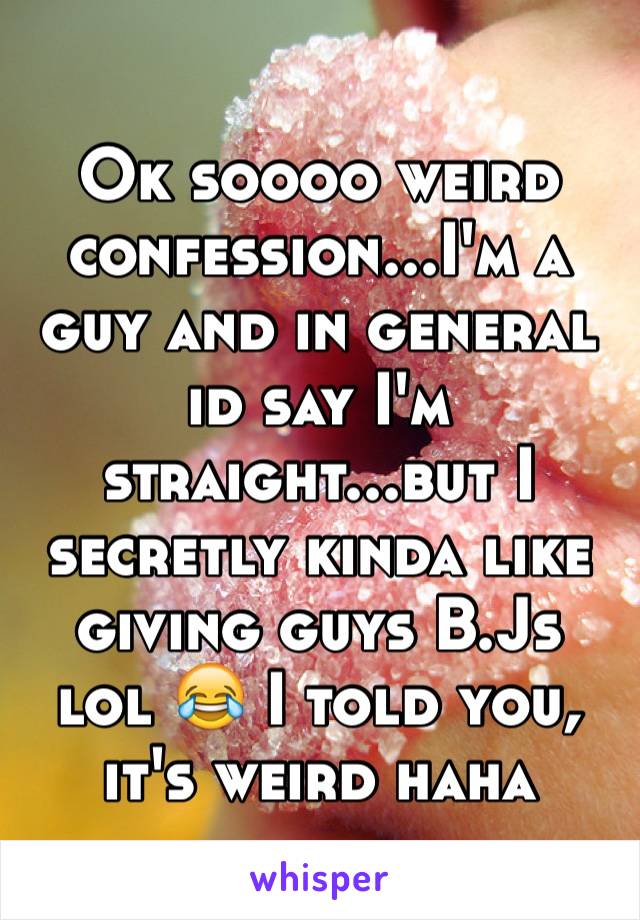 Ok soooo weird confession...I'm a guy and in general id say I'm straight...but I secretly kinda like giving guys B.Js lol 😂 I told you, it's weird haha