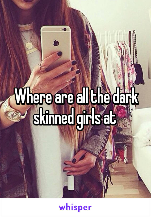 Where are all the dark skinned girls at 