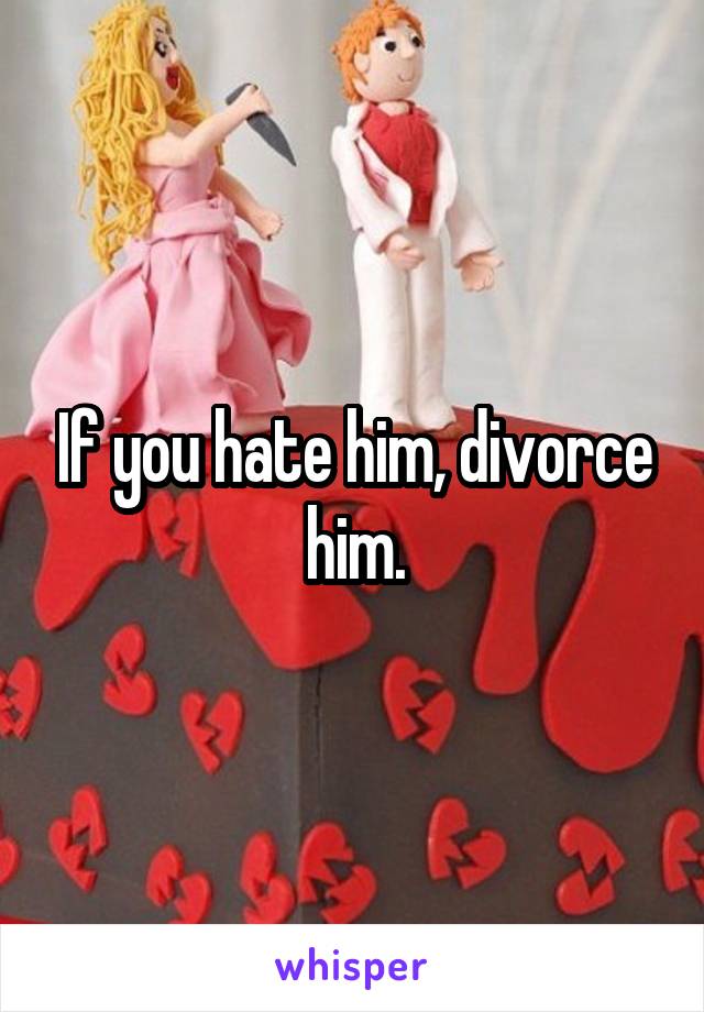 If you hate him, divorce him.
