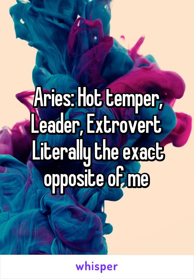 Aries: Hot temper, Leader, Extrovert 
Literally the exact opposite of me 