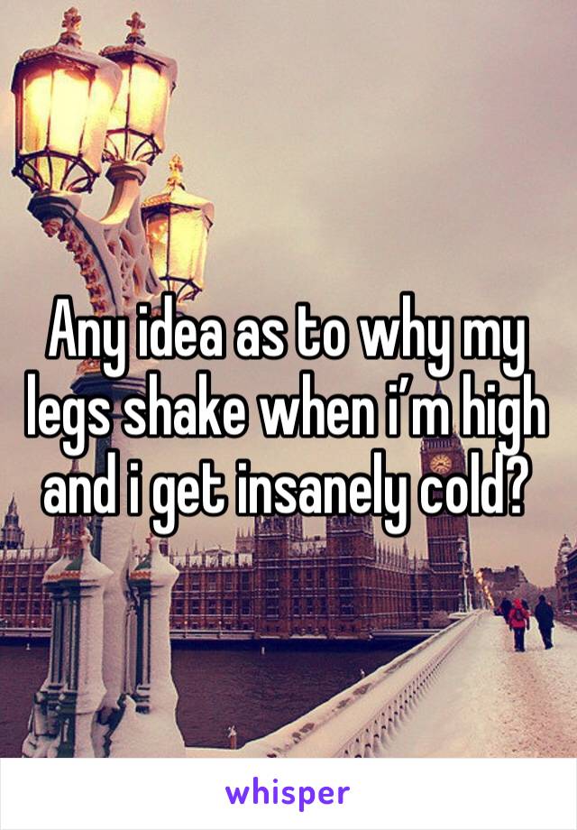 Any idea as to why my legs shake when i’m high and i get insanely cold? 