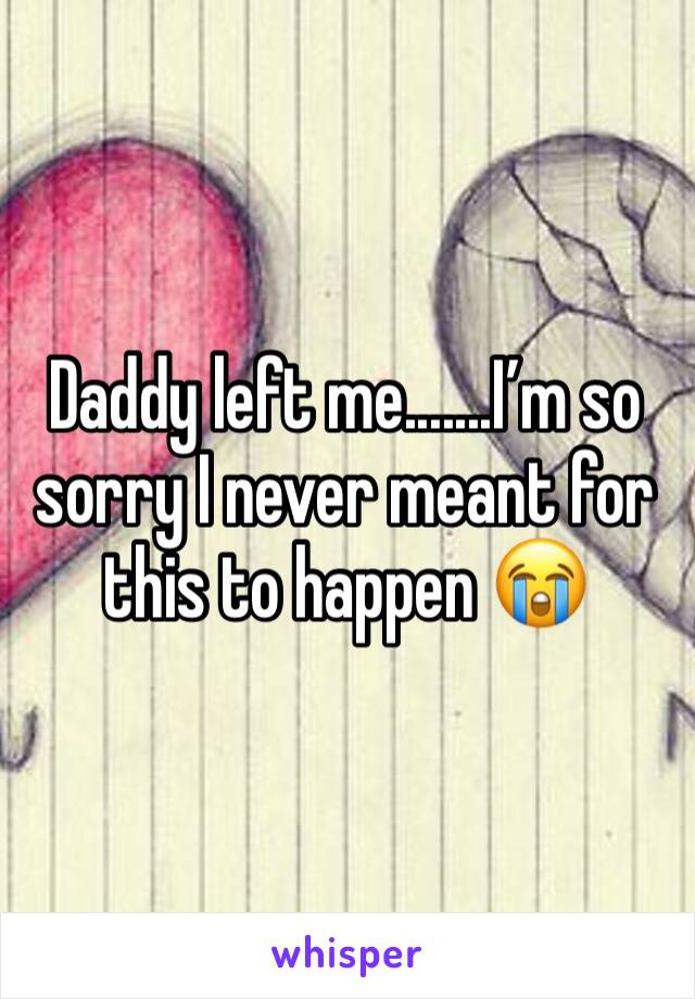 Daddy left me.......I’m so sorry I never meant for this to happen 😭
