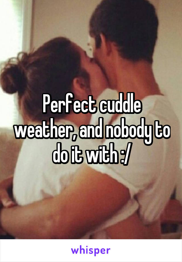 Perfect cuddle weather, and nobody to do it with :/