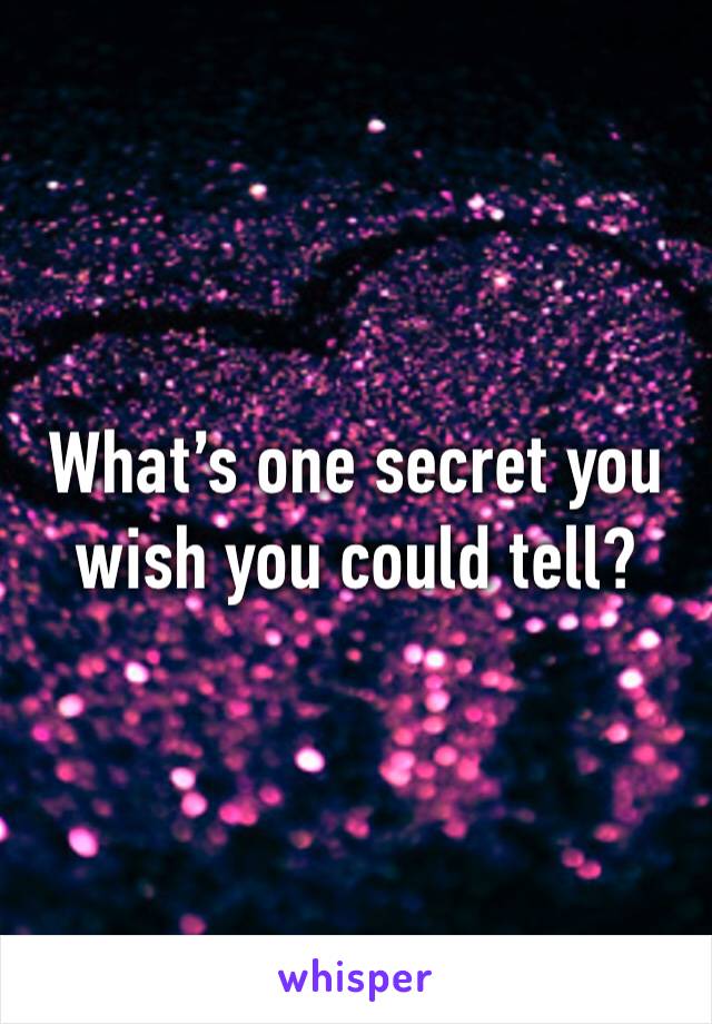 What’s one secret you wish you could tell?