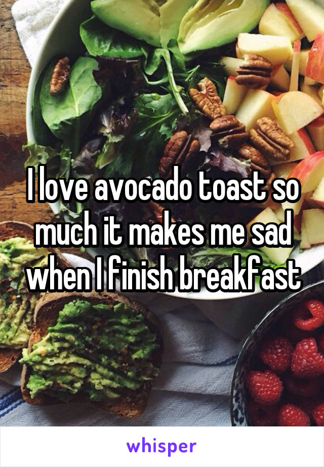 I love avocado toast so much it makes me sad when I finish breakfast