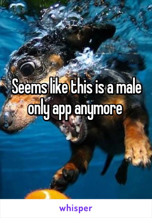 Seems like this is a male only app anymore 
