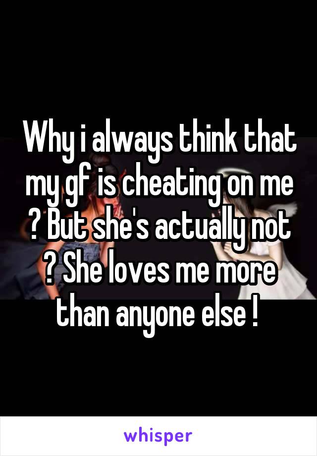 Why i always think that my gf is cheating on me ? But she's actually not ? She loves me more than anyone else ! 