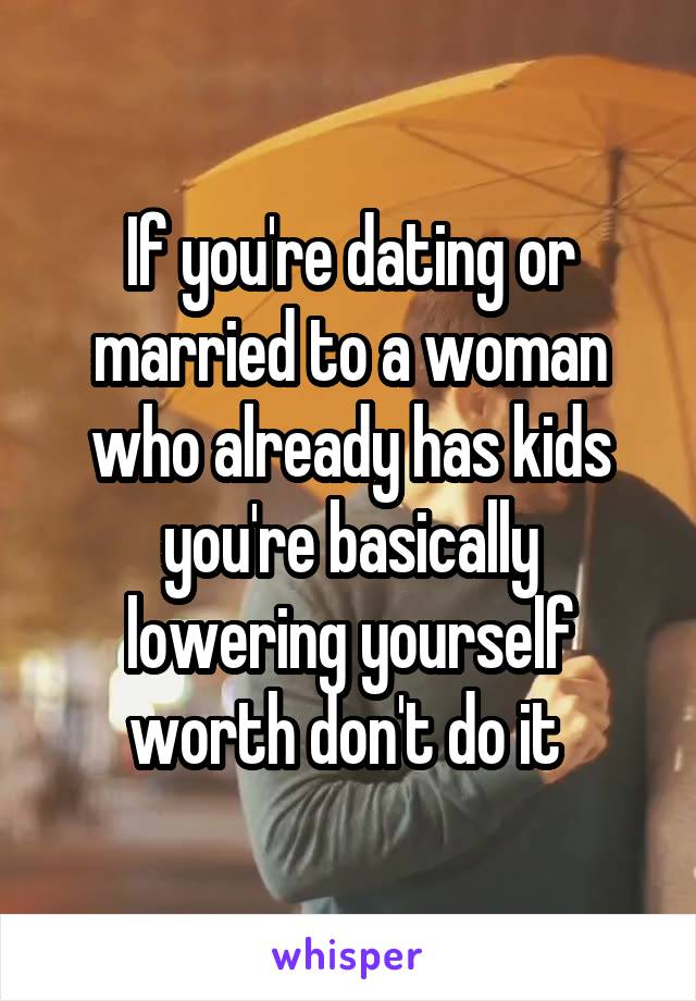 If you're dating or married to a woman who already has kids you're basically lowering yourself worth don't do it 