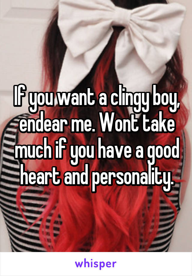 If you want a clingy boy, endear me. Wont take much if you have a good heart and personality.