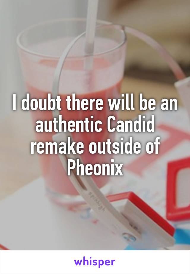 I doubt there will be an authentic Candid remake outside of Pheonix