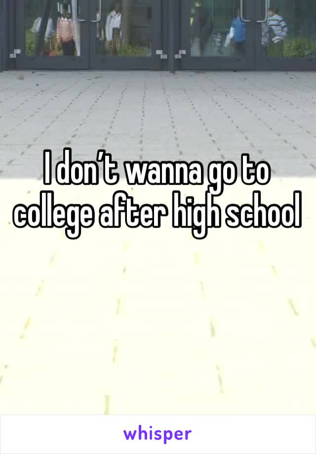 I don’t wanna go to college after high school 
