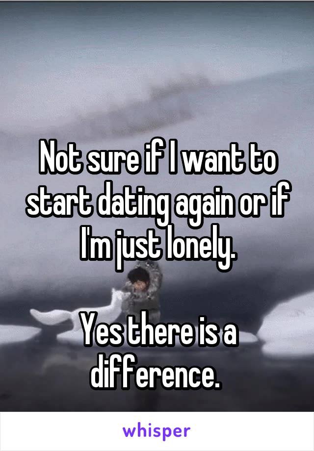 

Not sure if I want to start dating again or if I'm just lonely.

Yes there is a difference. 