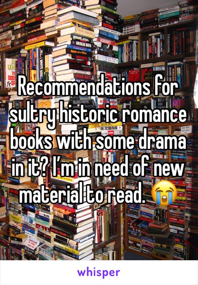 Recommendations for sultry historic romance books with some drama in it? I’m in need of new material to read. 😭