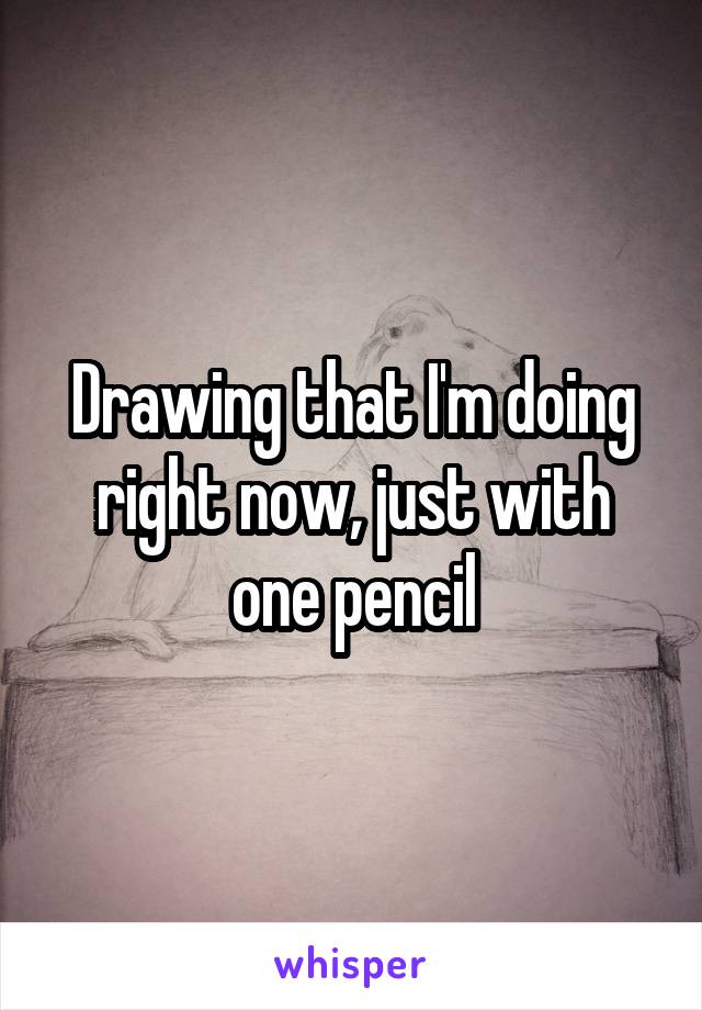 Drawing that I'm doing right now, just with one pencil