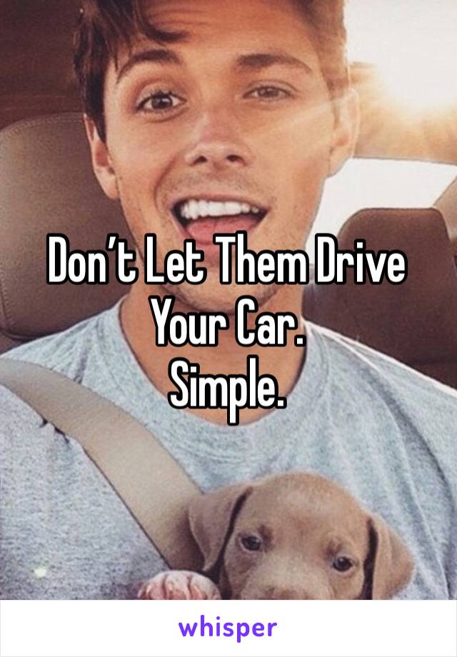 Don’t Let Them Drive Your Car.
Simple.