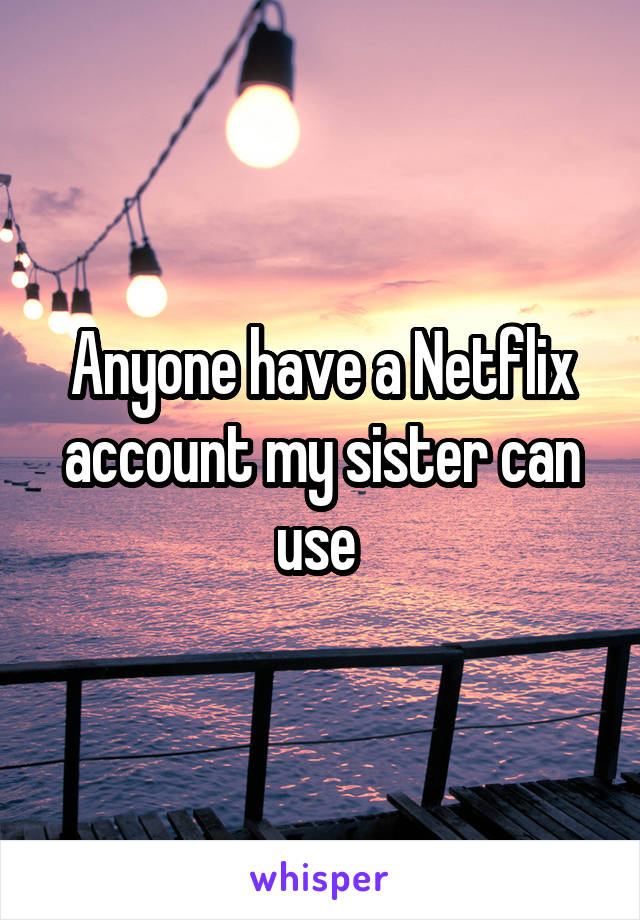 Anyone have a Netflix account my sister can use 