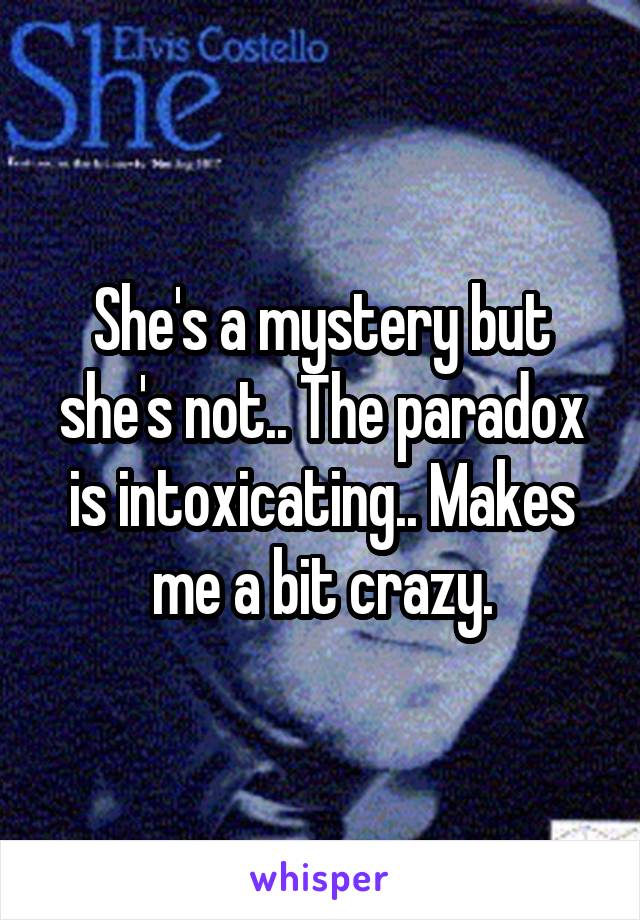 She's a mystery but she's not.. The paradox is intoxicating.. Makes me a bit crazy.