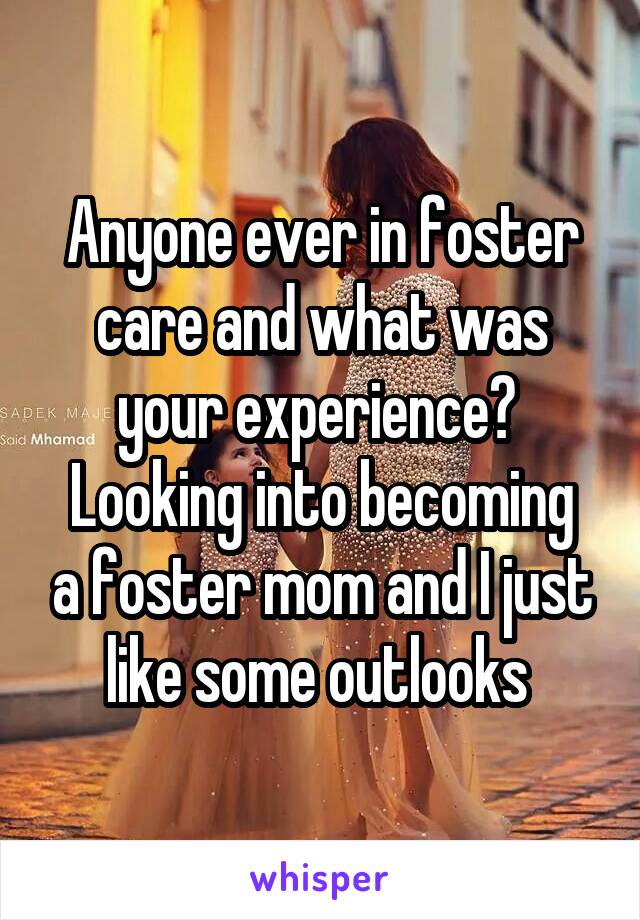 Anyone ever in foster care and what was your experience? 
Looking into becoming a foster mom and I just like some outlooks 