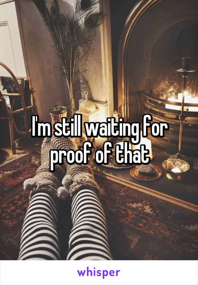 I'm still waiting for proof of that
