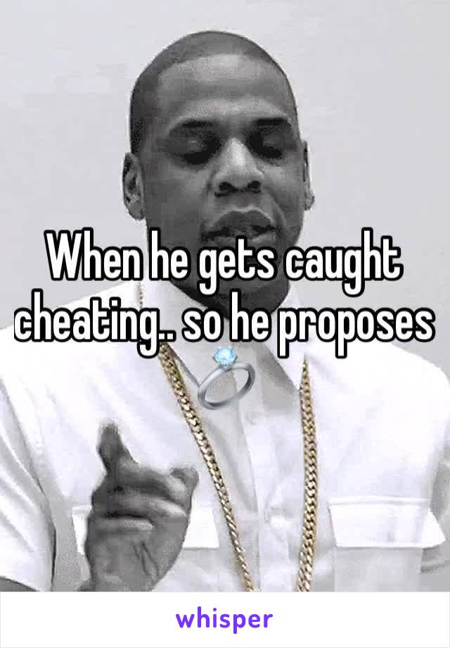 When he gets caught cheating.. so he proposes ðŸ’�