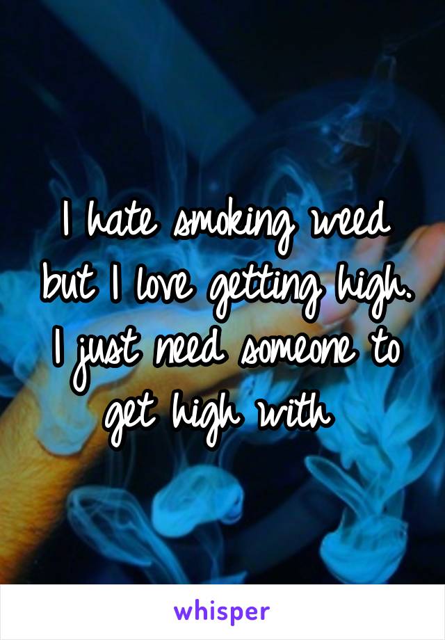 I hate smoking weed but I love getting high. I just need someone to get high with 
