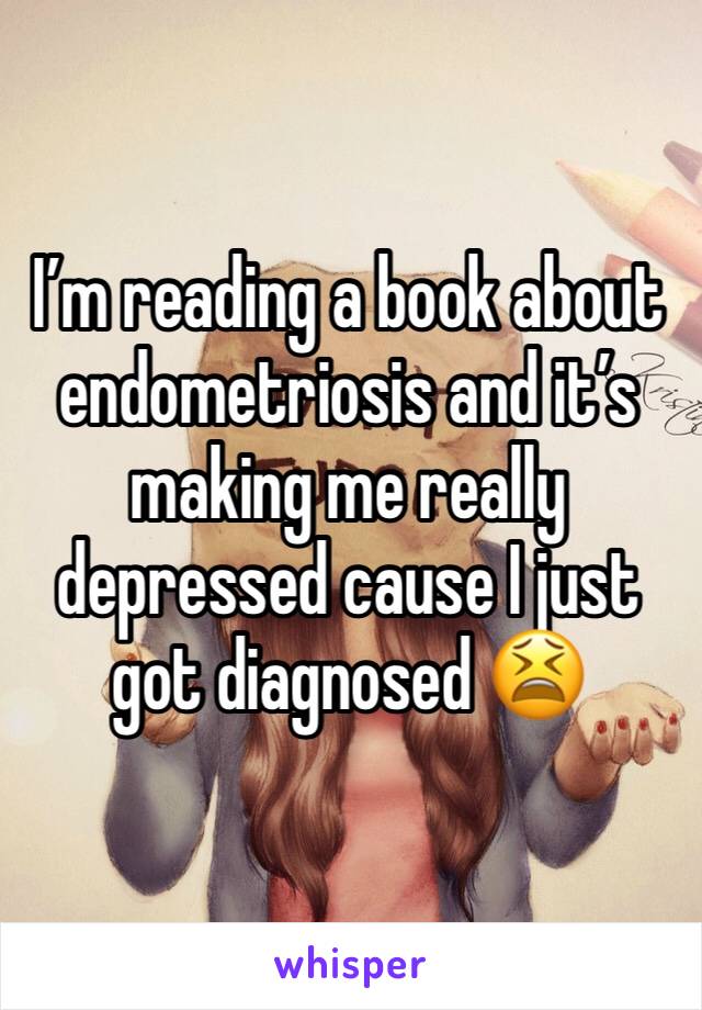 I’m reading a book about endometriosis and it’s making me really depressed cause I just got diagnosed 😫