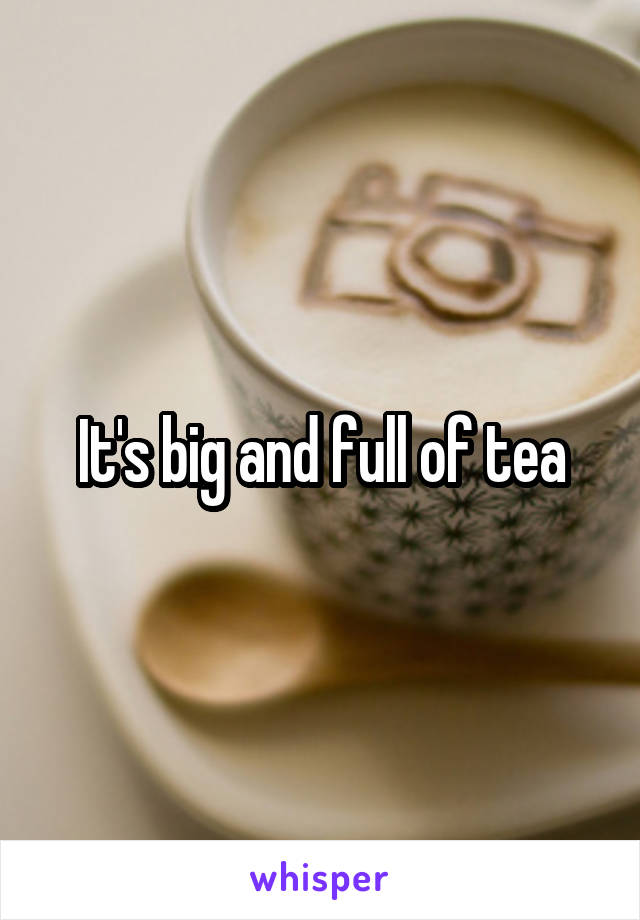 It's big and full of tea