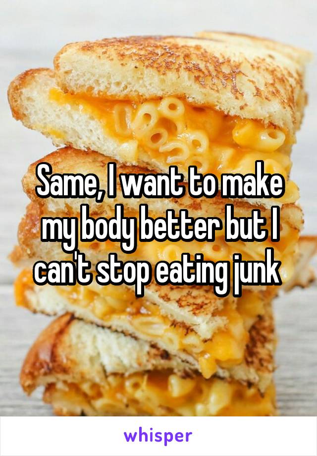 Same, I want to make my body better but I can't stop eating junk 