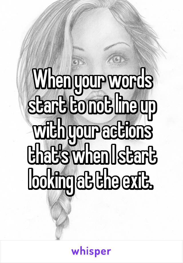When your words start to not line up with your actions that's when I start looking at the exit. 
