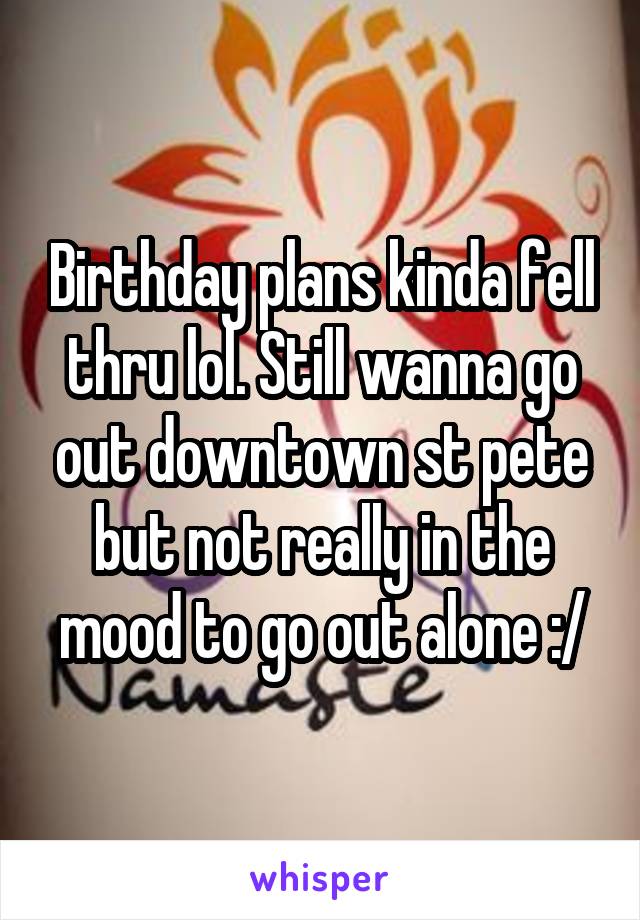 Birthday plans kinda fell thru lol. Still wanna go out downtown st pete but not really in the mood to go out alone :/
