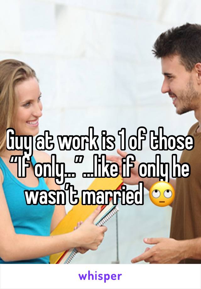 Guy at work is 1 of those “If only...”...like if only he wasn’t married 🙄