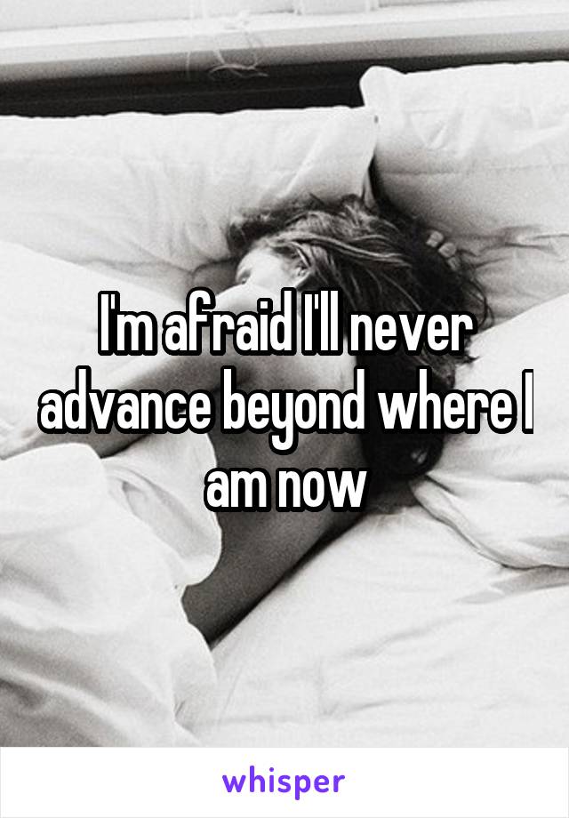 I'm afraid I'll never advance beyond where I am now
