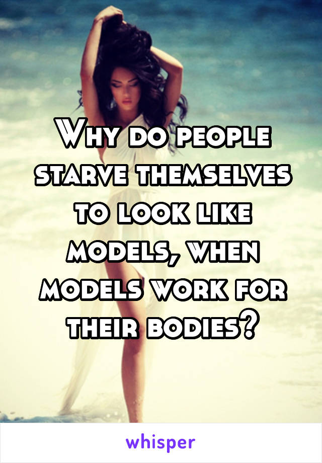 Why do people starve themselves to look like models, when models work for their bodies?