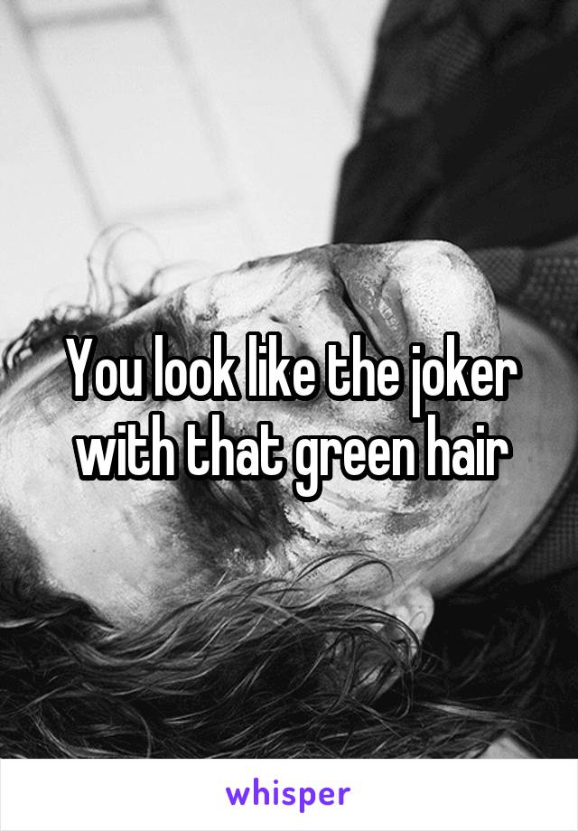You look like the joker with that green hair