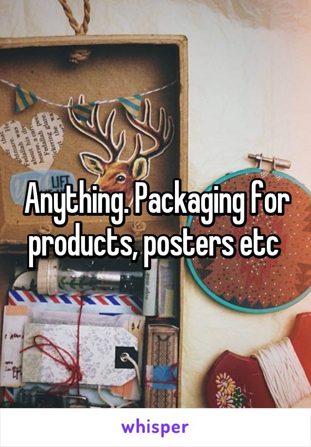 Anything. Packaging for products, posters etc 